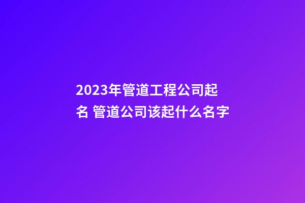 2023年管道工程公司起名 管道公司该起什么名字-第1张-公司起名-玄机派